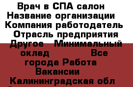 Врач в СПА-салон › Название организации ­ Компания-работодатель › Отрасль предприятия ­ Другое › Минимальный оклад ­ 28 000 - Все города Работа » Вакансии   . Калининградская обл.,Светловский городской округ 